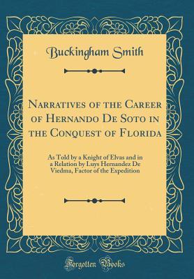 Read Narratives of the Career of Hernando de Soto in the Conquest of Florida: As Told by a Knight of Elvas and in a Relation by Luys Hernandez de Viedma, Factor of the Expedition (Classic Reprint) - Buckingham Smith | PDF