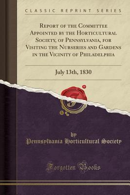 Full Download Report of the Committee Appointed by the Horticultural Society, of Pennsylvania, for Visiting the Nurseries and Gardens in the Vicinity of Philadelphia: July 13th, 1830 (Classic Reprint) - Pennsylvania Horticultural Society | ePub