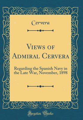 Read Views of Admiral Cervera: Regarding the Spanish Navy in the Late War, November, 1898 (Classic Reprint) - Cervera Cervera | PDF