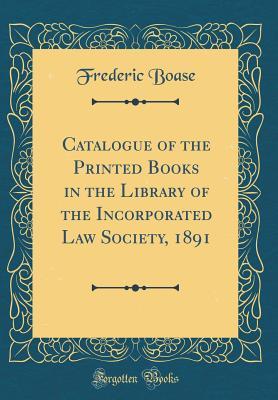 Full Download Catalogue of the Printed Books in the Library of the Incorporated Law Society, 1891 (Classic Reprint) - Frederic Boase | ePub