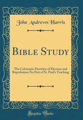 Read Bible Study: The Calvinistic Doctrine of Election and Reprobation No Part of St. Paul's Teaching (Classic Reprint) - John Andrews Harris | PDF