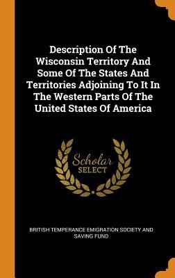 Read Description of the Wisconsin Territory and Some of the States and Territories Adjoining to It in the Western Parts of the United States of America - British Temperance Emigration Society an | PDF