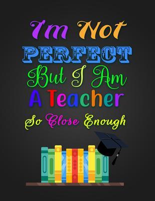 Full Download I'm Not Perfect But I Am a Teacher So Close Enough: Notebook Journal Gift for Educators, Professors, Tutors, Coaches, and Instructors -  | PDF