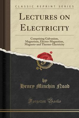 Full Download Lectures on Electricity: Comprising Galvanism, Magnetism, Electro-Magnetism, Magneto-And Thermo-Electricity (Classic Reprint) - Henry Minchin Noad file in PDF