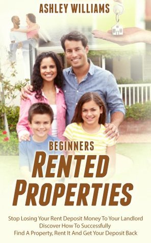 Full Download RENTED PROPERTIES: Stop Losing Your Rent Deposit Money To Your Landlord. Discover How To Successfully Find A Property, Rent It And Get Your Deposit Back (RENTED PROPERIES -Beginners Book 1) - Ashley Williams file in ePub