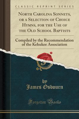Read North Carolina Sonnets, or a Selection of Choice Hymns, for the Use of the Old School Baptists: Compiled by the Recommendation of the Kehukee Association (Classic Reprint) - James Osbourn | PDF