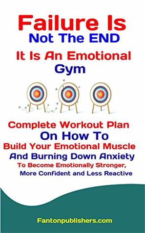 Full Download Failure Is Not The END: It Is An Emotional Gym: Complete Workout Plan On How To Build Your Emotional Muscle And Burning Down Anxiety To Become Emotionally Stronger, More Confident and Less Reactive - Fanton Publishers | PDF