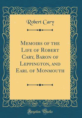 Read Online Memoirs of the Life of Robert Cary, Baron of Leppington, and Earl of Monmouth (Classic Reprint) - Robert Cary | PDF