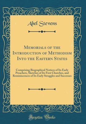 Read Online Memorials of the Introduction of Methodism Into the Eastern States: Comprising Biographical Notices of Its Early Preachers, Sketches of Its First Churches, and Reminiscences of Its Early Struggles and Successes (Classic Reprint) - Abel Stevens file in PDF