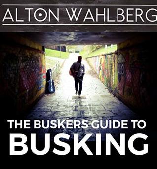 Read Online The Buskers Guide to Busking (Alton Wahlberg Music Book 1) - Alton Wahlberg file in ePub