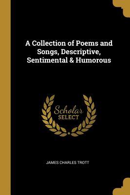 Read A Collection of Poems and Songs, Descriptive, Sentimental & Humorous - J.C. Trott | ePub