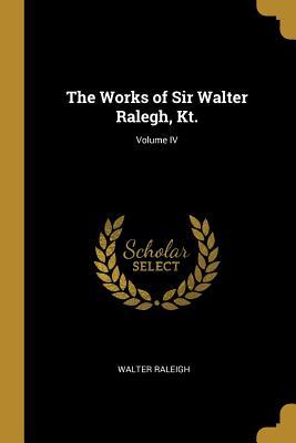 Read The Works of Sir Walter Ralegh, Kt.; Volume IV - Walter Raleigh | ePub