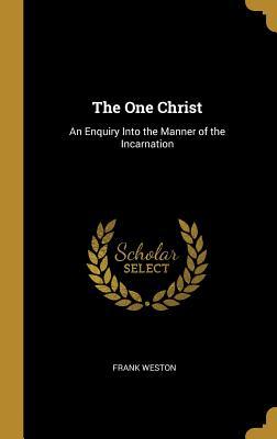 Read Online The One Christ: An Enquiry Into the Manner of the Incarnation - Frank Weston | PDF