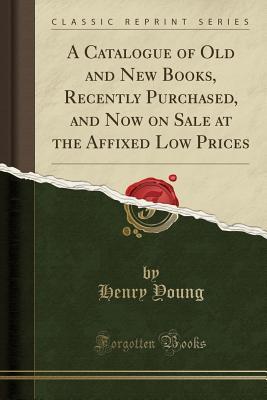Read A Catalogue of Old and New Books, Recently Purchased, and Now on Sale at the Affixed Low Prices (Classic Reprint) - Henry Young | PDF