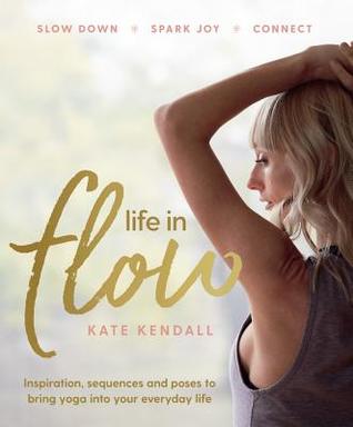 Download Life in Flow: Inspiration, Sequences and Poses to Bring Yoga into Your Everyday Life - Kate Kendall | PDF