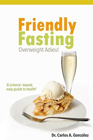 Full Download Friendly Fasting: Overweight: Adieu! A science-based, easy guide to health - Carlos A. Gonzalez file in ePub