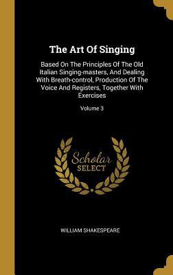 Download The Art of Singing: Based on the Principles of the Old Italian Singing-Masters, and Dealing with Breath-Control, Production of the Voice and Registers, Together with Exercises; Volume 3 - William Shakespeare | PDF