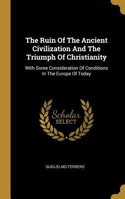 Full Download The Ruin Of The Ancient Civilization And The Triumph Of Christianity: With Some Consideration Of Conditions In The Europe Of Today - Guglielmo Ferrero | PDF