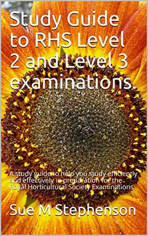 Read Online Study Guide to RHS Level 2 and Level 3 examinations.: A study guide to help you study efficiently and effectively in preparation for the Royal Horticultural Society Examinations - Sue M Stephenson | ePub