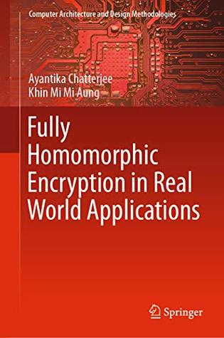 Read Online Fully Homomorphic Encryption in Real World Applications (Computer Architecture and Design Methodologies) - Ayantika Chatterjee | PDF