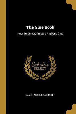 Full Download The Glue Book: How To Select, Prepare And Use Glue - James Arthur Taggart file in ePub