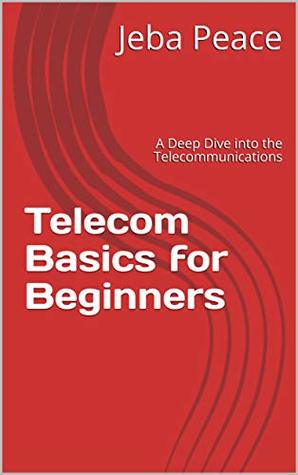 Download Telecom Basics for Beginners: A Deep Dive into the Telecommunications (Volume Book 1) - Jeba Peace | PDF