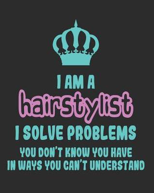 Read Online I Am a Hair Stylist I Solve Problems You Don't Know You Have In Ways You Can't Understand: Daily Weekly and Monthly Planner for Organizing Your Life - Dt Productions | PDF