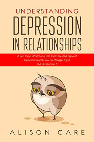 Read Online Understanding Depression in Relationships: A Self Help Workbook That Identifies the Signs of Depression and How to Manage, Fight and Overcome It - Alison Care | PDF