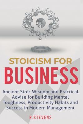 Read Online Stoicism for Business: Ancient stoic wisdom and practical advise for building mental toughness, productivity habits and success in modern management - R. Stevens | PDF
