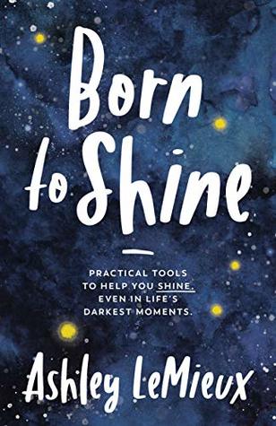 Read Online Born to Shine: Practical Tools to Help You SHINE, Even in Life’s Darkest Moments - Ashley LeMieux file in ePub