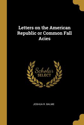Read Online Letters on the American Republic or Common Fall Acies - Joshua R Balme file in PDF