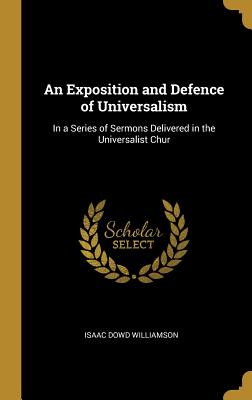 Full Download An Exposition and Defence of Universalism: In a Series of Sermons Delivered in the Universalist Chur - Isaac Dowd Williamson | ePub