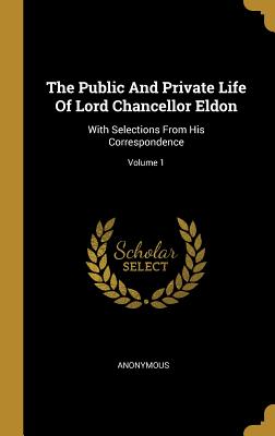 Read The Public and Private Life of Lord Chancellor Eldon: With Selections from His Correspondence; Volume 1 - Anonymous | ePub