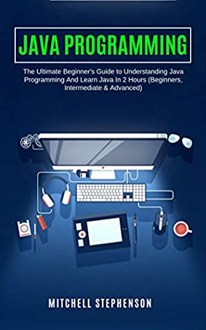 Full Download JAVA PROGRAMMING: The Ultimate Beginner's Guide to Understanding Java Programming And Learn Java In 2 Hours (Beginners, Intermediate & Advanced) - Mitchell Stephenson | PDF