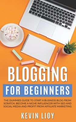 Read Online Blogging for Beginners: The dummies guide to start a Business Blog from scratch, become a Niche Influencer with SEO and Social Media and profit from Affiliate Marketing - Kevin Lioy | PDF