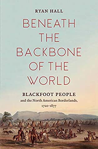 Read Online Beneath the Backbone of the World: Blackfoot People and the North American Borderlands, 1720–1877 (The David J. Weber Series in the New Borderlands History) - Ryan Hall | PDF